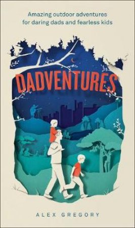 Dadventures: 100 Outdoor Adventures for Daring Dads and Fearless Kids by Alex Gregory