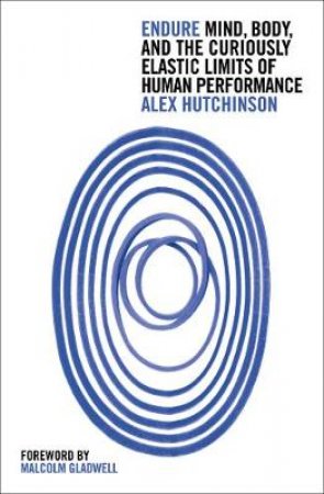 Endure: Mind, Body And The Curiously Elastic Limits Of Human Performance by Alex Hutchinson