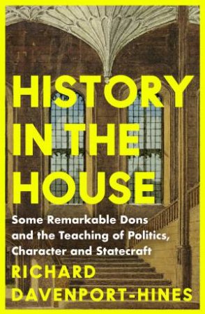 History in the House: Some Remarkable Dons and the Teaching of Politics,Character and Statecraft by Richard Davenport-Hines