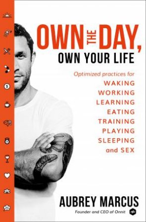 Own The Day, Own Your Life: Optimised Practices For Waking, Working, Learning, Eating, Training, Playing, Sleeping And Sex by Aubrey Marcus