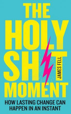 The Holy Sh*t Moment: How Lasting Change Can Happen In An Instant by James Fell