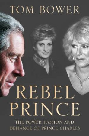 Rebel Prince: The Power, Passion And Defiance Of Prince Charles