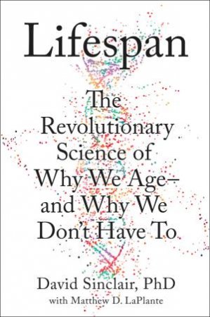 Lifespan: The Revolutionary Science Of Why We Age - And Why We Don't Have To by David Sinclair