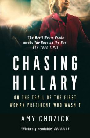 Chasing Hillary: On the Trail of the First Woman President Who Wasn't by Amy Chozick