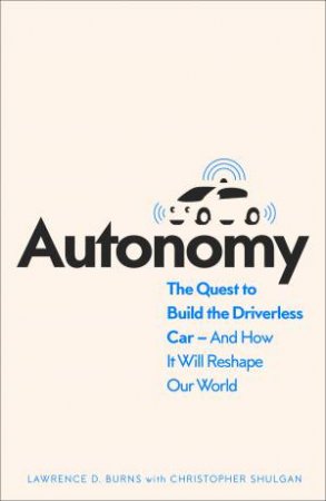 Autonomy: The Quest To Build The Driverless Car - And How It Will Reshape Our World by Lawrence D. Burns & Christopher Shulgan