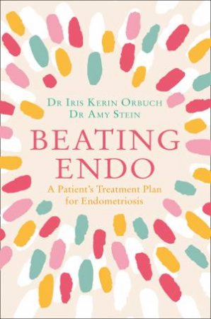 Beating Endo: A Patient's Treatment Plan for Endometriosis by Dr Iris Orbuch & Amy Stein