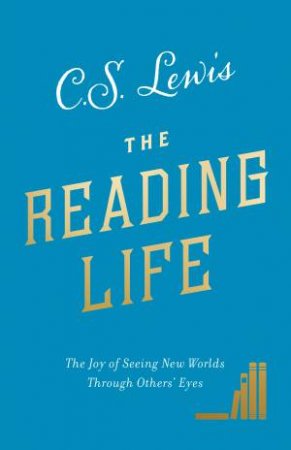 The Reading Life: The Joy of Seeing New Worlds Through Others' Eyes by C. S. Lewis