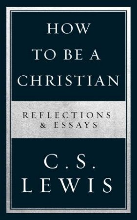How To Be A Christian: Reflections & Essays by C. S. Lewis