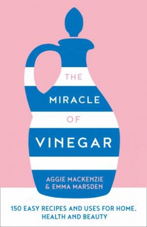 The Miracle of Vinegar: 150 Easy Recipes and Uses for Home, Health and Beauty by Aggie MacKenzie & Emma Marsden