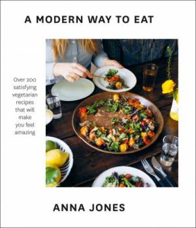 A Modern Way To Eat: Over 200 Satisfying, Everyday Vegetarian Recipes (That Will Make You Feel Amazing) by Anna Jones