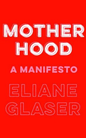 Motherhood: A Manifesto by Eliane Glaser