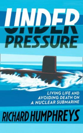 Under Pressure: Living Life And Avoiding Death On A Nuclear Submarine by Richard Humphreys