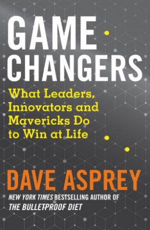 Game Changers: What Extraordinary People and World Class Thinkers Can Teach Us about Being Smarter, Happier and More Successful by Dave Asprey