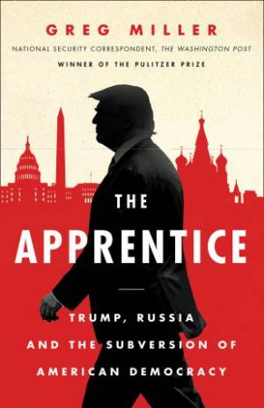 The Apprentice: Trump, Russia And The Subversion Of American Democracy by Greg Miller