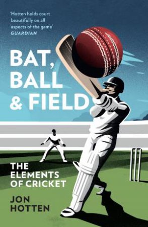 Bat, Ball and Field: The Elements of Cricket by Jon Hotten