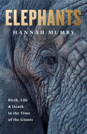 Elephants: Birth, Life And Death In The Last Days Of The Giants by Dr Hannah Mumby