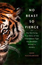 No Beast so Fierce The Terrifying True Story of the Champawat Tiger the Deadliest Animal in History