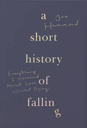 A Short History Of Falling: Everything I Observed About Love Whilst Dying by Joe Hammond