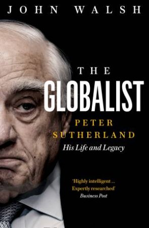 The Globalist: Peter Sutherland - His Life And Legacy by John Walsh