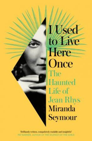 I Used To Live Here Once: The Haunted Life Of Jean Rhys by Miranda Seymour