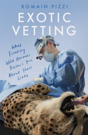 Exotic Vetting: What Treating Wild Animals Teaches You About Their Lives by Romain Pizzi