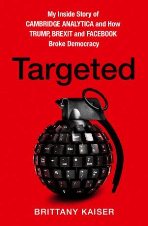 Targeted: My Inside Story Of Cambridge Analytica And How Trump And Facebook Broke Democracy by Brittany Kaiser