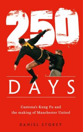 250 Days: Cantona's Kung Fu And The Making Of Man U by Daniel Storey