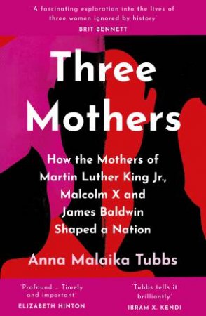 Three Mothers: How The Mothers Of Martin Luther King Jr, Malcolm X And James Baldwin Shaped A Nation by Anna Nti-Asare-Tubbs