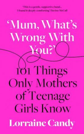 'Mum, What's Wrong With You?': 101 Things Only Mothers Of Teenage Girls Know by Lorraine Candy