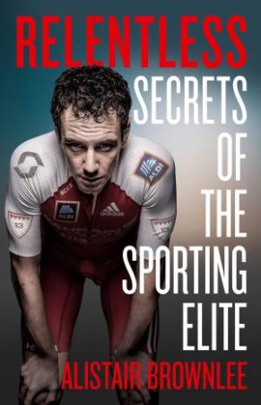Relentless: Secrets Of The Sporting Elite by Alistair Brownlee