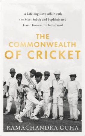 The Commonwealth Of Cricket: A Lifelong Love Affair With The Most Subtle And Sophisticated Game Known To Humankind by Ramachandra Guha