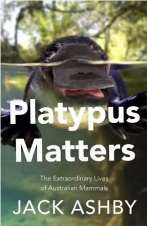 Platypus Matters: The Extraordinary Lives Of Australian Mammals by Jack Ashby