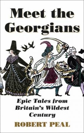Meet The Georgians: Epic Tales From Britain's Wildest Century by Robert Peal