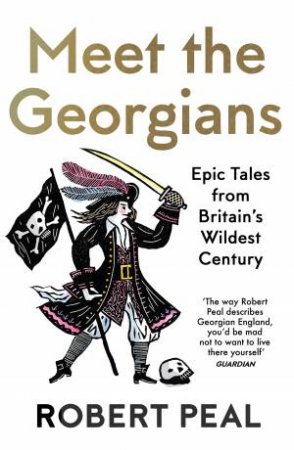 Meet The Georgians: Epic Tales From Britain's Wildest Century by Robert Peal