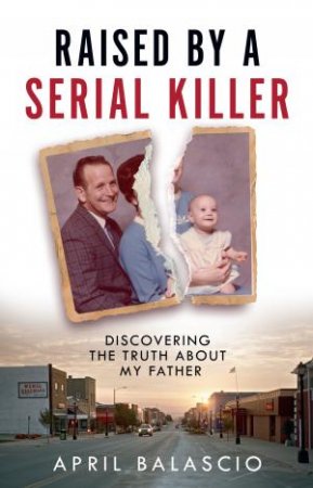 Raised by a Serial Killer: Discovering the Truth About My Father by April Balascio