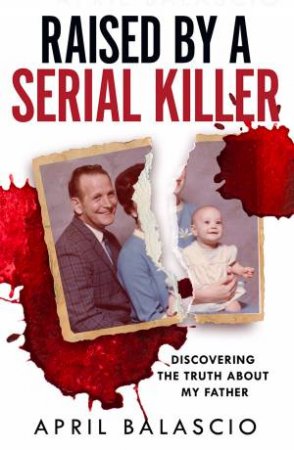 Raised by a Serial Killer: Discovering the Truth About My Father by April Balascio
