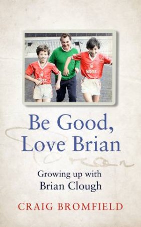 Be Good, Love Brian: Growing Up With Brian Clough by Craig Bromfield