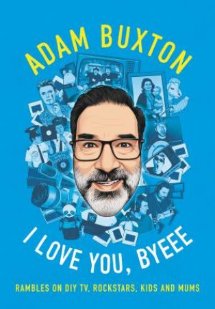 I Love You, Byeee: Rambles on DIY TV, Rockstars, Kids and Mums by Adam Buxton