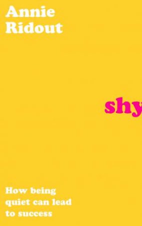 Shy: How Being Quiet Can Lead To Success by Annie Ridout