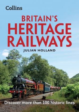 Britain's Heritage Railways: Discover More Than 100 Historic Lines by Julian Holland