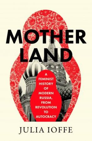 Motherland: A Feminist History of Modern Russia, From Revolution to Autocracy by Julia Ioffe