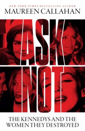 Ask Not: The Kennedys and the Women they Destroyed by Maureen Callahan