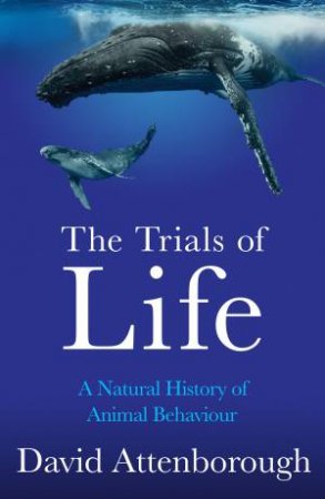 The Trials Of Life: A Natural History Of Animal Behaviour by David Attenborough