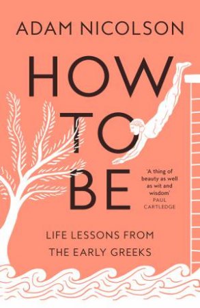 How to Be: Life Lessons from the Early Greeks by Adam Nicolson