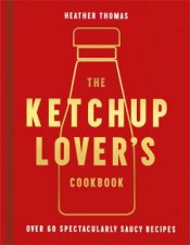The Ketchup Lovers Cookbook Over 60 Spectacularly Saucy Recipes