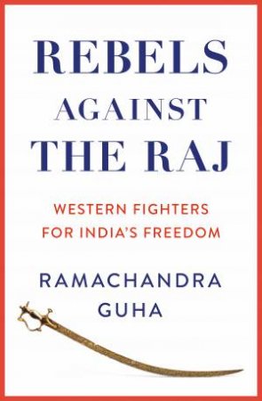 Rebels Against The Raj: Western Fighters For India's Freedom by Ramachandra Guha
