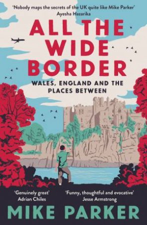 All the Wide Border: Wales, England and the Places in Between by Mike Parker