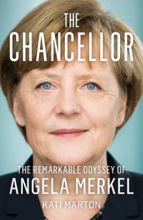 The Chancellor: The Remarkable Odyssey Of Angela Merkel by Kati Marton