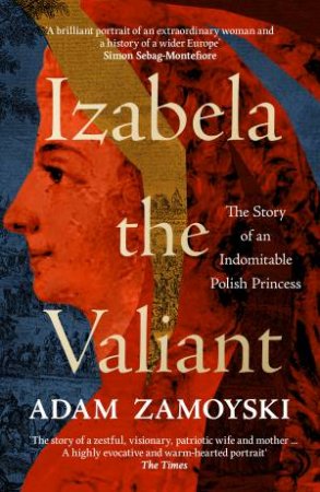 Izabela the Valiant: The Story of an Indomitable Polish Princess by Adam Zamoyski