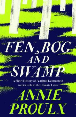 Fen, Bog And Swamp: A Short History Of Peatland Destruction And Its RoleIn The Climate Crisis by Annie Proulx